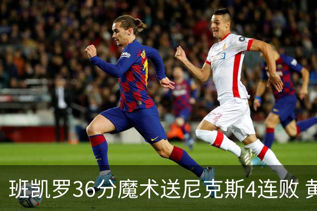 班凯罗36分魔术送尼克斯4连败 黄蜂擒鹰3连胜